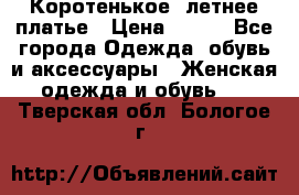 Коротенькое, летнее платье › Цена ­ 550 - Все города Одежда, обувь и аксессуары » Женская одежда и обувь   . Тверская обл.,Бологое г.